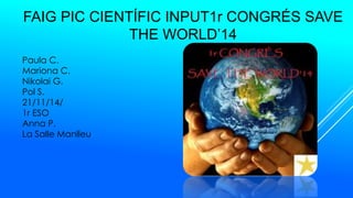 FAIG PIC CIENTÍFIC INPUT1r CONGRÉS SAVE 
Paula C. 
Mariona C. 
Nikolai G. 
Pol S. 
21/11/14/ 
1r ESO 
Anna P. 
La Salle Manlleu 
THE WORLD’14 
 