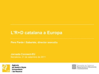 L'R+D catalana a Europa Pere Pardo i Sabartés, director executiu Jornada Connect-EU Barcelona, 21 de setembre de 2011 