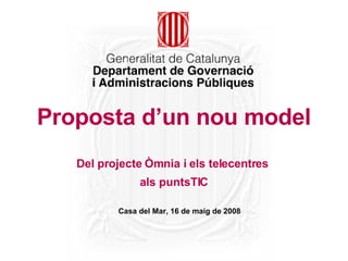 Proposta d’un nou model Del projecte Òmnia i els telecentres  als puntsTIC Casa del Mar, 16 de maig de 2008 