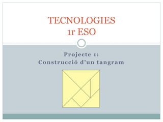 TECNOLOGIES
1r ESO
Projecte 1:
Construcció d’un tangram

 