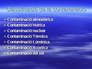 Classificació de la contaminació Contaminació atmosfèrica Contaminació hídrica Contaminació nuclear Contaminació Tèrmica Contaminació Lúminica Contaminació Acústica Contaminació del sòl 