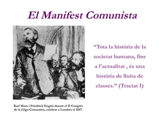El Manifest Comunista
“Tota la història de la
societat humana, fins
a l'actualitat , és una
història de lluita de
classes.” (Tractat I)
Karl Marx i Friedrich Engels durant el II Congrés
de la Lliga Comunista, celebrat a Londres el 1847.
 