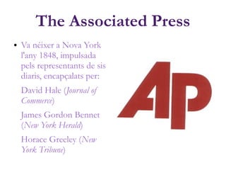 The Associated Press
● Va néixer a Nova York
l'any 1848, impulsada
pels representants de sis
diaris, encapçalats per:
David Hale (Journal of
Commerce)
James Gordon Bennet
(New York Herald)
Horace Greeley (New
York Tribune)
 