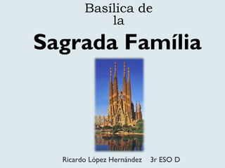 Basílica de
            la
Sagrada Família




  Ricardo López Hernández   3r ESO D
 