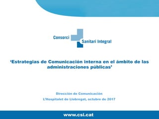‘Estrategias de Comunicación interna en el ámbito de las
administraciones públicas’
Dirección de Comunicación
L’Hospitalet de Llobregat, octubre de 2017
www.csi.cat
 