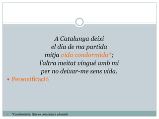 A Catalunya deixí
                  el dia de ma partida
                mitja vida condormida*;
             l’altra meitat vingué amb mi
              per no deixar-me sens vida.
 Personificació




   *Condormida: Que es comença a adormir
 