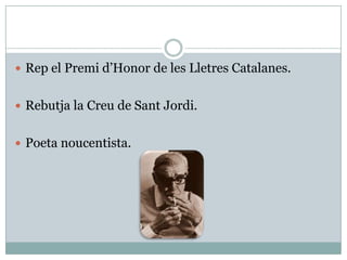  Rep el Premi d’Honor de les Lletres Catalanes.


 Rebutja la Creu de Sant Jordi.


 Poeta noucentista.
 