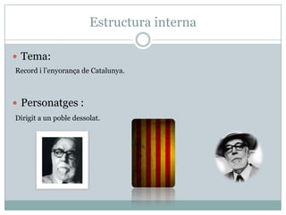 Estructura interna

 Tema:
Record i l’enyorança de Catalunya.



 Personatges :
Dirigit a un poble dessolat.
 