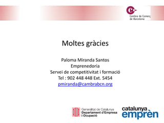 Moltes gràcies
Paloma Miranda Santos
Emprenedoria
Servei de competitivitat i formació
Tel : 902 448 448 Ext. 5454
pmiranda@cambrabcn.org
 