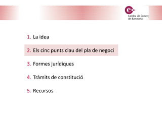 1. La idea
2. Els cinc punts clau del pla de negoci
3. Formes jurídiques
4. Tràmits de constitució
5. Recursos
 
