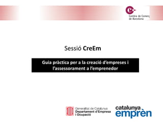 Sessió CreEm
Guia pràctica per a la creació d’empreses i
l’assessorament a l’emprenedor
 