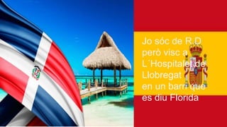 Jo sóc de R.D
però visc a
L´Hospitalet de
Llobregat
en un barri que
es diu Florida
 