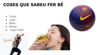 COSES QUE SABEU FER BÉ
● Cuinar
● Jugar
● Ballar
● Menjar
● Jugar Futbol
 