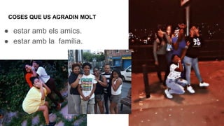 COSES QUE US AGRADIN MOLT
● estar amb els amics.
● estar amb la família.
 