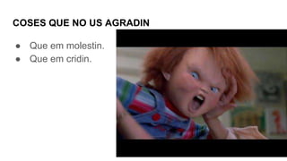 COSES QUE NO US AGRADIN
● Que em molestin.
● Que em cridin.
 