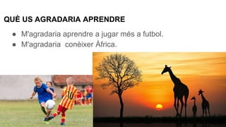 QUÈ US AGRADARIA APRENDRE
● M'agradaria aprendre a jugar més a futbol.
● M'agradaria conèixer Àfrica.
 