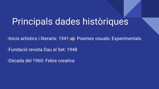 Principals dades històriques
-Inicis artístics i literaris: 1941 Poemes visuals: Experimentals.
-Fundació revista Dau al Set: 1948
-Década del 1960: Febre creativa
 