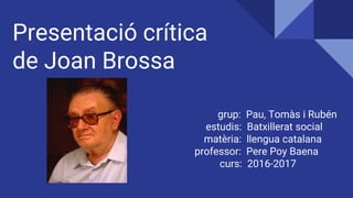 Presentació crítica
de Joan Brossa
grup: Pau, Tomàs i Rubén
estudis: Batxillerat social
matèria: llengua catalana
professor: Pere Poy Baena
curs: 2016-2017
 