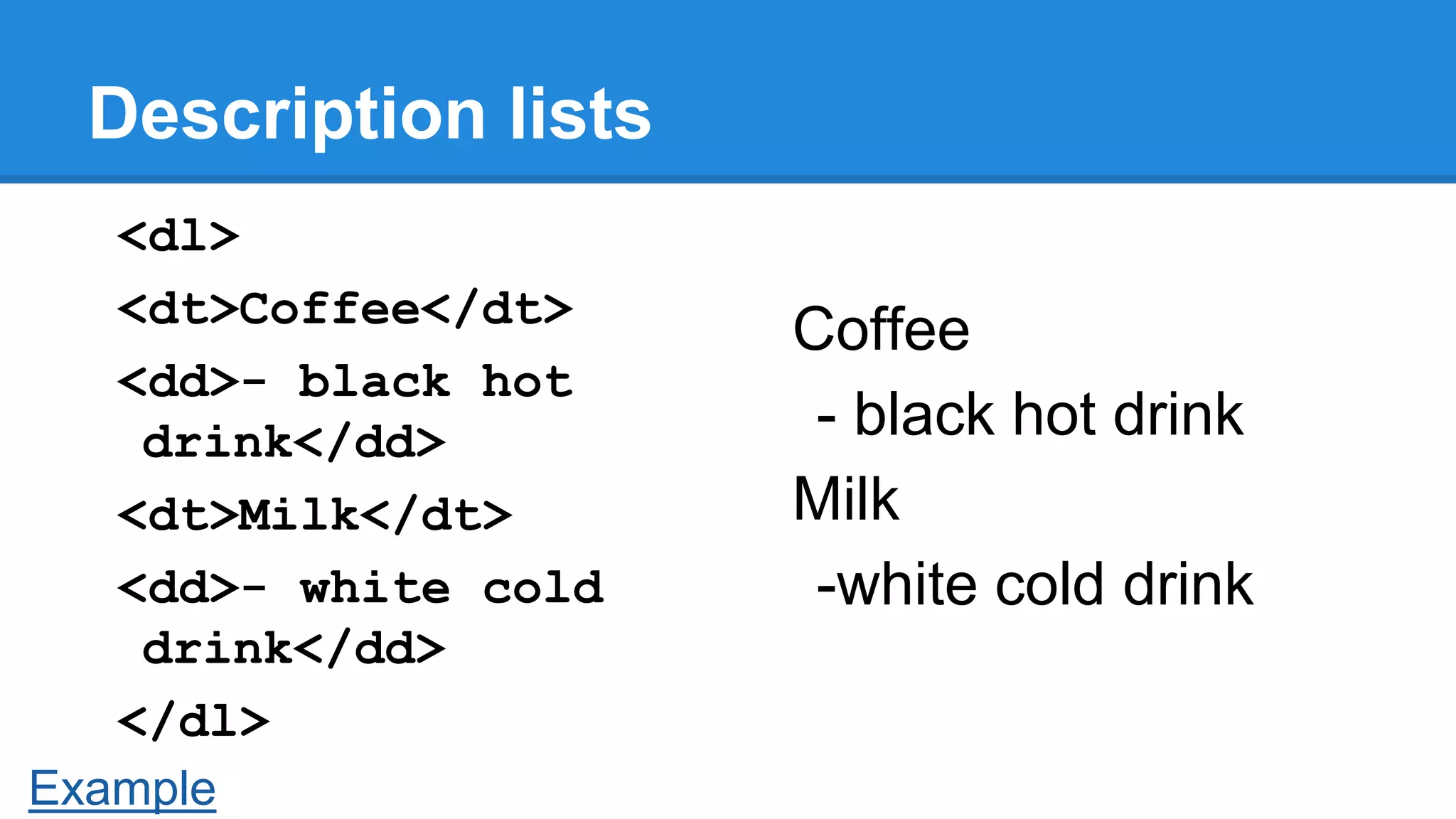 Description lists
<dl>
<dt>Coffee</dt>
<dd>- black hot
drink</dd>
<dt>Milk</dt>
<dd>- white cold
drink</dd>
</dl>
Example

Coffee
- black hot drink
Milk
-white cold drink

 