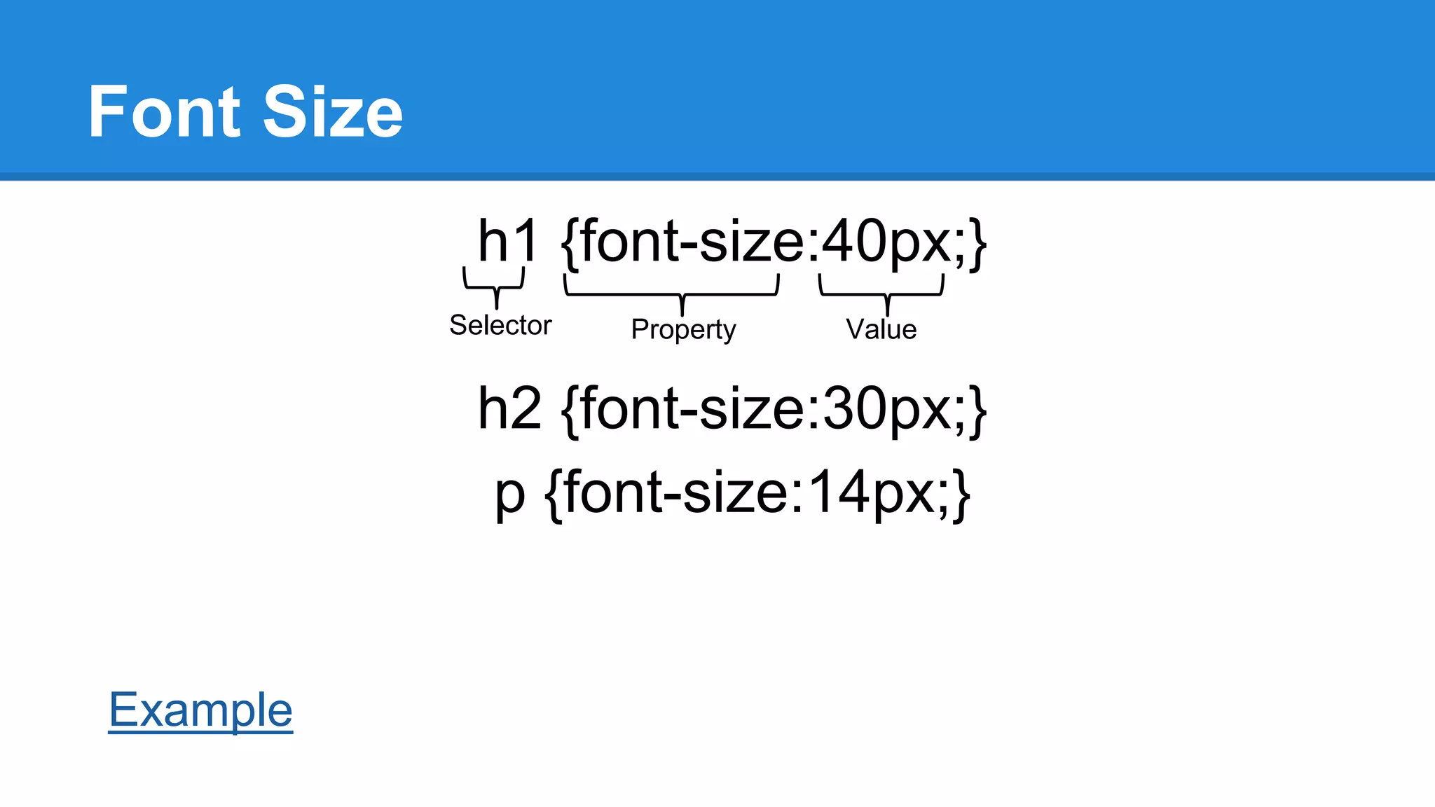 Font Size
h1 {font-size:40px;}
Selector

Property

Value

h2 {font-size:30px;}
p {font-size:14px;}

Example

 