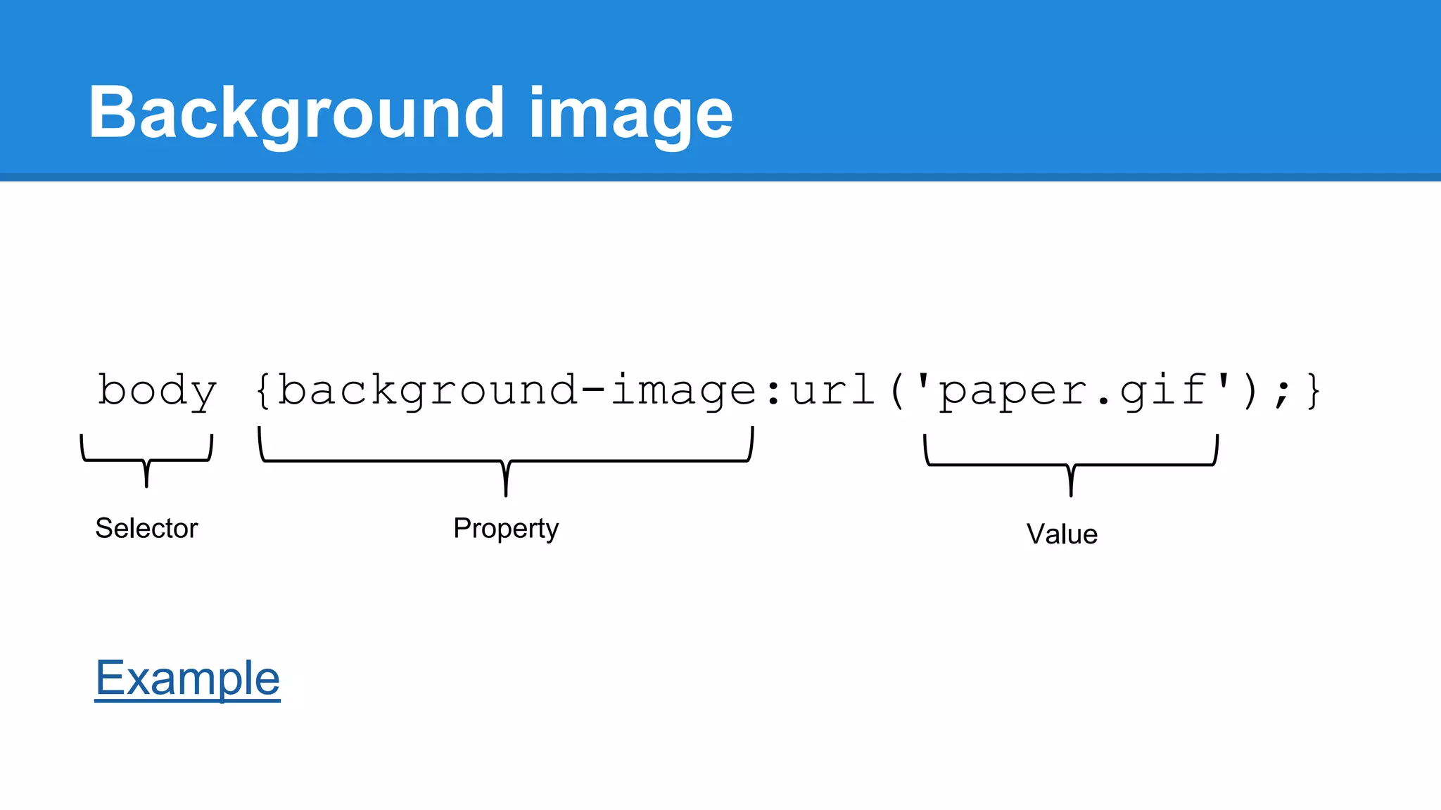 Background image

body {background-image:url('paper.gif');}
Selector

Example

Property

Value

 