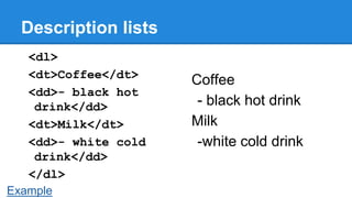 Description lists
<dl>
<dt>Coffee</dt>
<dd>- black hot
drink</dd>
<dt>Milk</dt>
<dd>- white cold
drink</dd>
</dl>
Example

Coffee
- black hot drink
Milk
-white cold drink

 