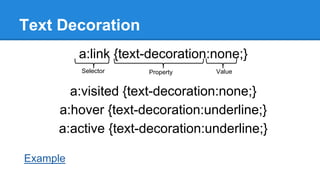 Text Decoration
a:link {text-decoration:none;}
Selector

Property

Value

a:visited {text-decoration:none;}
a:hover {text-decoration:underline;}
a:active {text-decoration:underline;}
Example

 