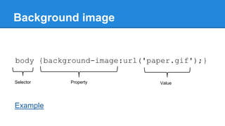 Background image

body {background-image:url('paper.gif');}
Selector

Example

Property

Value

 