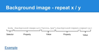 Background image - repeat x / y

body {background-image:url('prova.jpg');background-repeat:repeat-y;}
Selector

Example

Property

Value

Property

Value

 