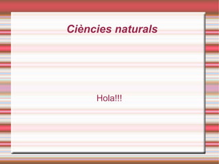 Ciències naturals




     Hola!!!
 