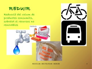 REDUIR
Reducció del volum de
productes consumits,
sobretot el recursos no
renovables




                     RECICLAR - REUTILITZAR - REDUIR   4
 