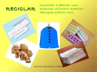 Consisteix a fabricar nous
RECICLAR     productes utilitzant materials
             obtinguts d'altres vells




       RECICLAR - REUTILITZAR - REDUIR        6
 