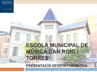 ESCOLA MUNICIPAL DE
MÚSICA CAN ROIG I
TORRES
PRESENTACIÓ OFERTA FORMATIVA
 