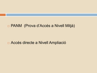  PANM (Prova d’Accés a Nivell Mitjà)
 Accés directe a Nivell Ampliació
 