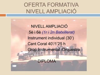 NIVELL AMPLIACIÓ
5è i 6è (1r i 2n Batxillerat)
Instrument individual (30’)
Cant Coral 40’/1’25 h
Grup Instrumental /Orquestra
DIPLOMA
OFERTA FORMATIVA
NIVELL AMPLIACIÓ
 