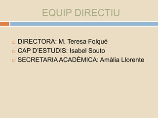 EQUIP DIRECTIU
 DIRECTORA: M. Teresa Folqué
 CAP D’ESTUDIS: Isabel Souto
 SECRETARIA ACADÈMICA: Amàlia Llorente
 