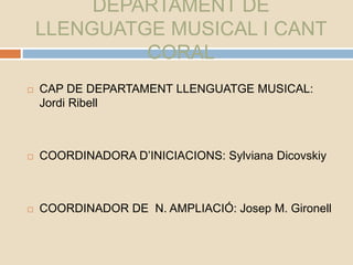 DEPARTAMENT DE
LLENGUATGE MUSICAL I CANT
CORAL
 CAP DE DEPARTAMENT LLENGUATGE MUSICAL:
Jordi Ribell
 COORDINADORA D’INICIACIONS: Sylviana Dicovskiy
 COORDINADOR DE N. AMPLIACIÓ: Josep M. Gironell
 