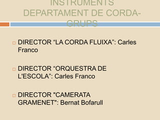 INSTRUMENTS
DEPARTAMENT DE CORDA-
GRUPS
 DIRECTOR “LA CORDA FLUIXA”: Carles
Franco
 DIRECTOR “ORQUESTRA DE
L'ESCOLA”: Carles Franco
 DIRECTOR "CAMERATA
GRAMENET": Bernat Bofarull
 