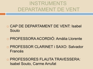 INSTRUMENTS
DEPARTAMENT DE VENT
 CAP DE DEPARTAMENT DE VENT: Isabel
Souto
 PROFESSORA ACORDIÓ: Amàlia Llorente
 PROFESSOR CLARINET i SAXO: Salvador
Francés
 PROFESSORES FLAUTA TRAVESSERA:
Isabel Souto, Carme Arrufat
 