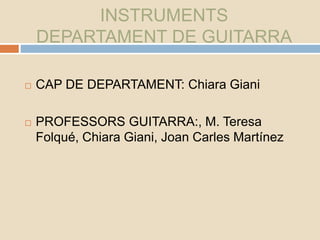 INSTRUMENTS
DEPARTAMENT DE GUITARRA
 CAP DE DEPARTAMENT: Chiara Giani
 PROFESSORS GUITARRA:, M. Teresa
Folqué, Chiara Giani, Joan Carles Martínez
 