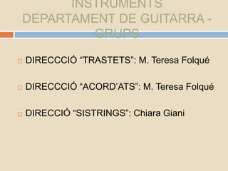 INSTRUMENTS
DEPARTAMENT DE GUITARRA -
GRUPS
 DIRECCCIÓ “TRASTETS”: M. Teresa Folqué
 DIRECCCIÓ “ACORD’ATS”: M. Teresa Folqué
 DIRECCIÓ “SISTRINGS”: Chiara Giani
 