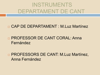INSTRUMENTS
DEPARTAMENT DE CANT
 CAP DE DEPARTAMENT : M.Luz Martínez
 PROFESSOR DE CANT CORAL: Anna
Fernández
 PROFESSORS DE CANT: M.Luz Martínez,
Anna Fernández
 