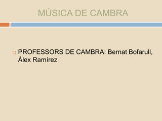 MÚSICA DE CAMBRA
 PROFESSORS DE CAMBRA: Bernat Bofarull,
Àlex Ramírez
 
