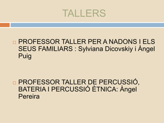 TALLERS
 PROFESSOR TALLER PER A NADONS I ELS
SEUS FAMILIARS : Sylviana Dicovskiy i Àngel
Puig
 PROFESSOR TALLER DE PERCUSSIÓ,
BATERIA I PERCUSSIÓ ÈTNICA: Àngel
Pereira
 