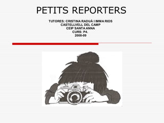 PETITS REPORTERS
  TUTORES: CRISTINA RADUÀ I IMMA RIOS
        CASTELLVELL DEL CAMP
           CEIP SANTA ANNA
               CURS: P4.
                2008-09
 