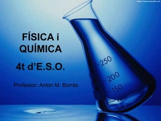 FÍSICA i
QUÍMICA
4t d’E.S.O.
Professor: Anton M. Borràs
 