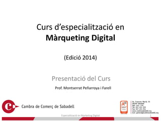 Curs d’especialització en
Màrqueting Digital
(Edició 2014)

Presentació del Curs
Prof. Montserrat Peñarroya i Farell

Especialització en Marketing Digital

1

 