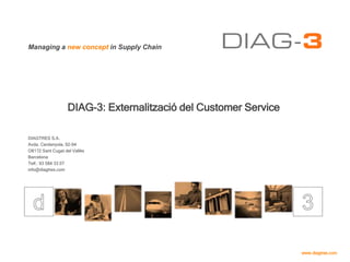 Managing a new concept in Supply Chain
www.diagtres.com
DIAG-3: Externalització del Customer Service
DIAGTRES S.A.
Avda. Cerdanyola, 92-94
O8172 Sant Cugat del Vallès
Barcelona
Telf.: 93 584 33 07
info@diagtres.com
 