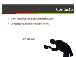 Contacto 
 Web: http://design2learn.wordpress.com 
 Contacto: ingridnoguera@gmail.com 
¡¡¡GRACIAS!!! 
 
