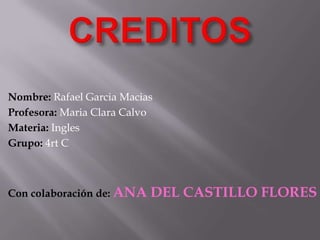 Nombre: Rafael Garcia Macias
Profesora: Maria Clara Calvo
Materia: Ingles
Grupo: 4rt C
Con colaboración de: ANA DEL CASTILLO FLORES